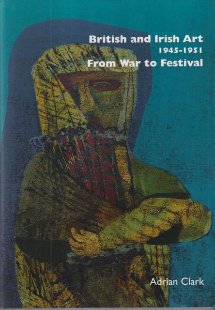 British and Irish Art 1945-1951 From War to Festival Adrian Clark
