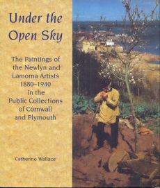 Under the Open Sky - The Paintings of the Newlyn and Lamorna Artists 1880-1940 in the Public Collections of Cornwall and Plymouth Catherine Wallace