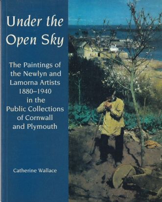 Under the Open Sky - The Paintings of the Newlyn and Lamorna Artists 1880-1940 in the Public Collections of Cornwall and Plymouth Catherine Wallace
